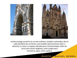 A pintura grega encontra-se na arte cerâmica, também conhecidos não só
pelo equilíbrio de sua forma, mas também pela harmonia entre o
desenho, as cores e o espaço utilizado para a ornamentação. Além de
servir para rituais religiosos, eram usados para
armazenar, água, vinho, azeite e

 