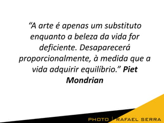 “A arte é apenas um substituto
enquanto a beleza da vida for
deficiente. Desaparecerá
proporcionalmente, à medida que a
vida adquirir equilíbrio.” Piet
Mondrian

 