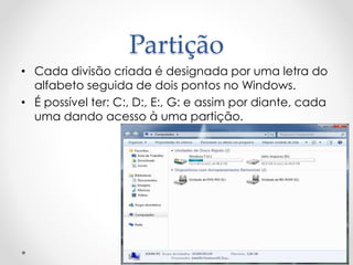 Partição
• Cada divisão criada é designada por uma letra do
alfabeto seguida de dois pontos no Windows.
• É possível ter: C:, D:, E:, G: e assim por diante, cada
uma dando acesso à uma partição.
 