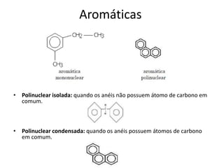 Aromáticas
• Polinuclear isolada: quando os anéis não possuem átomo de carbono em
comum.
• Polinuclear condensada: quando os anéis possuem átomos de carbono
em comum.
 