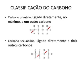CLASSIFICAÇÃO DO CARBONO
• Carbono primário: Ligado diretamente, no
máximo, a um outro carbono
• Carbono secundário: Ligado diretamente a dois
outros carbonos
 