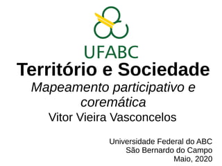 Território e Sociedade
Mapeamento participativo e
coremática
Vitor Vieira Vasconcelos
Universidade Federal do ABC
São Bernardo do Campo
Maio, 2020
 