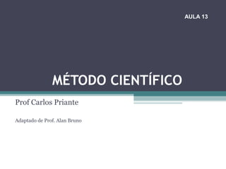 MÉTODO CIENTÍFICO
Prof Carlos Priante
Adaptado de Prof. Alan Bruno
AULA 13
 