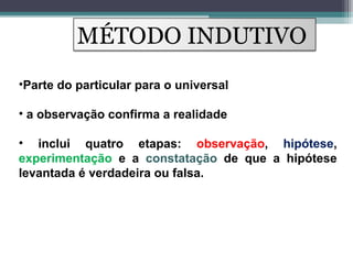 •Parte do particular para o universal
• a observação confirma a realidade
• inclui quatro etapas: observação, hipótese,
experimentação e a constatação de que a hipótese
levantada é verdadeira ou falsa.
MÉTODO INDUTIVO
 