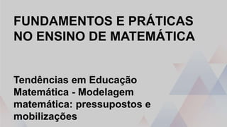 FUNDAMENTOS E PRÁTICAS
NO ENSINO DE MATEMÁTICA
Tendências em Educação
Matemática - Modelagem
matemática: pressupostos e
mobilizações
 