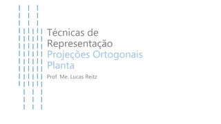 Técnicas de
Representação
Projeções Ortogonais
Planta
Prof. Me. Lucas Reitz
 