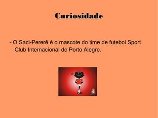CuriosidadeCuriosidade
- O Saci-Pererê é o mascote do time de futebol Sport
Club Internacional de Porto Alegre.
 