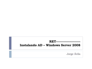 RET----------------------
Instalando AD – Windows Server 2008
Jorge Ávila
 