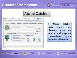 Turma: 2503-B Aula: 10 Pág: 10 a 17 Data: 18-jan-12 
xxxxxx 13 10-17 31/03/2013 
Instrutor: Ricardo Paladini Matos 
Elielso Dias 
Atube Catcher 
O ATube Catcher 
baixa vídeos de 
diversos sites da 
internet e ainda pode 
convertê-los para 
formatos diferentes. 
 