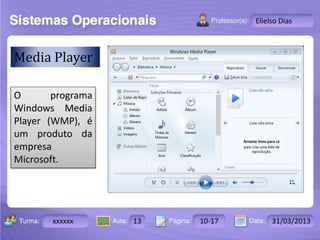 Turma: 2503-B Aula: 10 Pág: 10 a 17 Data: 18-jan-12 
xxxxxx 13 10-17 31/03/2013 
Instrutor: Ricardo Paladini Matos 
Elielso Dias 
Media Player 
O programa 
Windows Media 
Player (WMP), é 
um produto da 
empresa 
Microsoft. 
 