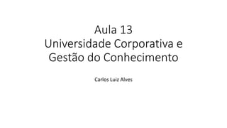 Aula 13
Universidade Corporativa e
Gestão do Conhecimento
Carlos Luiz Alves
 