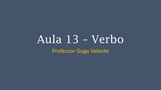 Aula 13 – Verbo
Professor Guga Valente
 