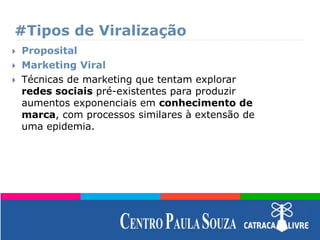 #Tipos de Viralização
 Proposital
 Marketing Viral
 Técnicas de marketing que tentam explorar
redes sociais pré-existentes para produzir
aumentos exponenciais em conhecimento de
marca, com processos similares à extensão de
uma epidemia.
 