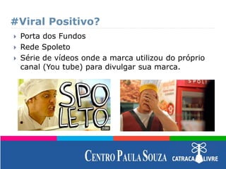 #Viral Positivo?
 Porta dos Fundos
 Rede Spoleto
 Série de vídeos onde a marca utilizou do próprio
canal (You tube) para divulgar sua marca.
 
