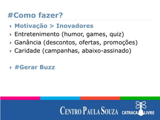 #Como fazer?
 Motivação > Inovadores
 Entretenimento (humor, games, quiz)
 Ganância (descontos, ofertas, promoções)
 Caridade (campanhas, abaixo-assinado)
 #Gerar Buzz
 