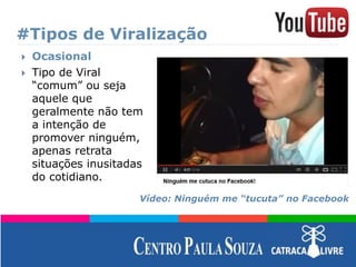 #Tipos de Viralização
 Ocasional
 Tipo de Viral
“comum” ou seja
aquele que
geralmente não tem
a intenção de
promover ninguém,
apenas retrata
situações inusitadas
do cotidiano.
Vídeo: Ninguém me “tucuta” no Facebook
 