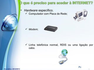 • Hardware específico.
    Computador com Placa de Rede;




    Modem;




    Linha telefónica normal, RDIS ou uma ligação por
     cabo.




          Powerpoint Templates
                                          Page 6
 