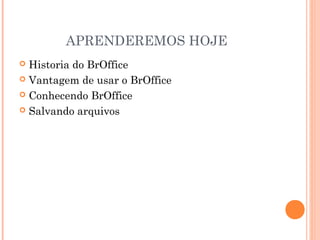 APRENDEREMOS HOJE
 Historia do BrOffice
 Vantagem de usar o BrOffice

 Conhecendo BrOffice

 Salvando arquivos
 
