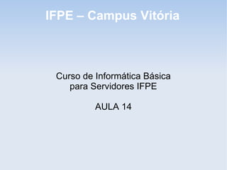 IFPE – Campus Vitória



 Curso de Informática Básica
    para Servidores IFPE

          AULA 14
 