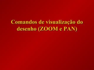 Comandos de visualização doComandos de visualização do
desenho (ZOOM e PAN)desenho (ZOOM e PAN)
 