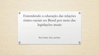 Entendendo a educação das relações
étnico-raciais no Brasil por meio das
legislações atuais
Prof. Paulo Alves da Silva
 