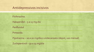 Antidepressivos incisivos
Flufenazina.
Haloperidol – 5 a 15 mg dia
Penfluridol
Pimozida.
Pipotiazina – 10 a 20 mg/dia 0 undecanoato (depot, uso mensal)
Zuclopentixol – 50 a 75 mg/dia
 