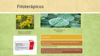 Hypericum perforatum
(erva-de-São-João)
Piper methysticum
(Kava Kava)
Kavasedon®
Adjuvantes no tratamento de quadros depressivos e
ansiosos leves.
• Funciona como um IMAO.
Não se recomenda o uso concomitante com inibidores
de recaptação da serotonina.
 