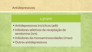 Antidepressivos
4 grupos
• Antidepressivos tricíclicos (adt)
• Inibidores seletivos da receptação de
serotonina (isrs)
• Inibidores da monoaminooxidades (imao)
• Outros antidepressivos
 
