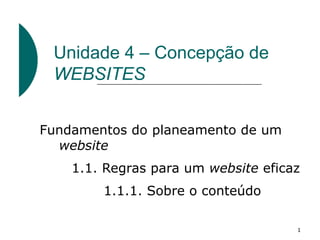 1
Unidade 4 – Concepção de
WEBSITES
Fundamentos do planeamento de um
website
1.1. Regras para um website eficaz
1.1.1. Sobre o conteúdo
 