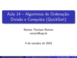 Aula 14 – Algoritmos de Ordena¸c˜ao:
Divis˜ao e Conquista (QuickSort)
Norton Trevisan Roman
norton@usp.br
4 de outubro de 2018
Norton Trevisan Romannorton@usp.br Aula 14 – Algoritmos de Ordena¸c˜ao: Divis˜ao e Conquista (QuickSort)4 de outubro de 2018 1 / 28
 
