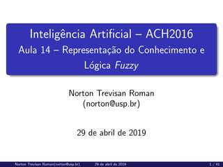 Inteligência Artificial – ACH2016
Aula 14 – Representação do Conhecimento e
Lógica Fuzzy
Norton Trevisan Roman
(norton@usp.br)
29 de abril de 2019
Norton Trevisan Roman(norton@usp.br) 29 de abril de 2019 1 / 41
 