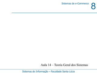8
Sistemas de e-Commerce
Sistemas de Informação – Faculdade Santa Lúcia
Aula 14 – Teoria Geral dos Sistemas
 