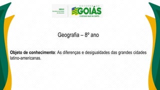 Geografia – 8º ano
Objeto de conhecimento: As diferenças e desigualdades das grandes cidades
latino-americanas.
 