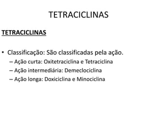 TETRACICLINAS
TETRACICLINAS
• Classificação: São classificadas pela ação.
– Ação curta: Oxitetraciclina e Tetraciclina
– Ação intermediária: Demeclociclina
– Ação longa: Doxiciclina e Minociclina
 