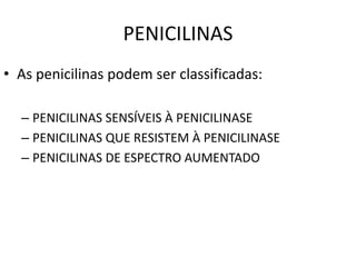 PENICILINAS
• As penicilinas podem ser classificadas:
– PENICILINAS SENSÍVEIS À PENICILINASE
– PENICILINAS QUE RESISTEM À PENICILINASE
– PENICILINAS DE ESPECTRO AUMENTADO
 