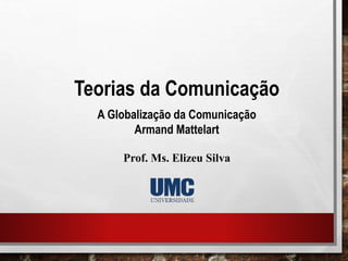 Teorias da Comunicação
A Globalização da Comunicação
Armand Mattelart
Prof. Ms. Elizeu Silva
 