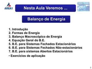 Nesta Aula Veremos ...

            Balanço de Energia

1. Introdução
2. Formas de Energia
3. Balanço Macroscópico de Energia
4. Equação Geral do B.E.
5. B.E. para Sistemas Fechados Estacionários
6. B.E. para Sistemas Fechados Não-estacionários
7. B.E. para sistemas Abertos Estacionários
• Exercícios de aplicação


                                                   2
 