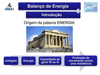 Balanço de Energia
                     Introdução

           Origem da palavra ENERGIA




                                       Produção de
                     Capacidade de
enérgeia   Energia                   movimento contra
                      gerar W ou Q
                                      uma resistência
 