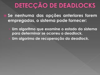  Se nenhuma das opções anteriores forem
empregadas, o sistema pode fornecer:
› Um algoritmo que examine o estado do sistema
para determinar se ocorreu o deadlock.
› Um algorimo de recuperação do deadlock.
 