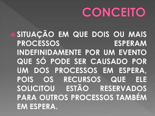  SITUAÇÃO EM QUE DOIS OU MAIS
PROCESSOS ESPERAM
INDEFINIDAMENTE POR UM EVENTO
QUE SÓ PODE SER CAUSADO POR
UM DOS PROCESSOS EM ESPERA,
POIS OS RECURSOS QUE ELE
SOLICITOU ESTÃO RESERVADOS
PARA OUTROS PROCESSOS TAMBÉM
EM ESPERA.
 