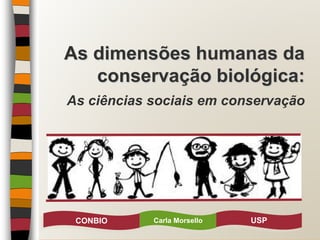 As dimensões humanas da
conservação biológica:
As ciências sociais em conservação
USP
Carla Morsello
CONBIO
 