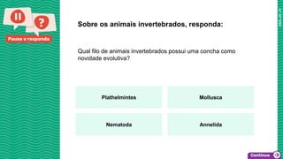 Pause e responda
Qual filo de animais invertebrados possui uma concha como
novidade evolutiva?
Sobre os animais invertebrados, responda:
Plathelmintes Mollusca
Nematoda Annelida
 
