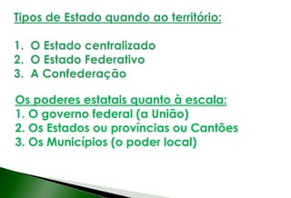 Os poderes estatais quanto à escala:
1. O governo federal (a União)
2. Os Estados ou províncias ou Cantões
3. Os Municípios (o poder local)
 