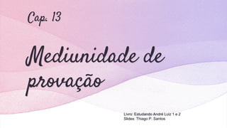 Cap. 13
Mediunidade de
provação
Livro: Estudando André Luiz 1 e 2
Slides: Thiago P. Santos
 