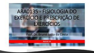 ARA0135 - FISIOLOGIA DO
EXERCÍCIO E PRESCRIÇÃO DE
EXERCÍCIOS
Prof. Dr. Bruno Jotta da Costa
AULAS 14
 