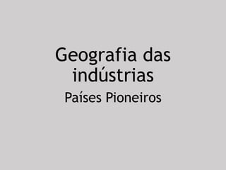 Geografia das
indústrias
Países Pioneiros
 