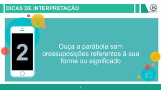5
DICAS DE INTERPRETAÇÃO
2
Ouça a parábola sem
pressuposições referentes à sua
forma ou significado
 