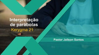 Interpretação
de parábolas
Kerygma 21
Pastor Jailson Santos
 