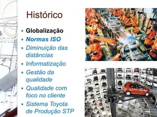 Histórico
 Globalização
 Normas ISO
 Diminuição das
distâncias
 Informatização
 Gestão da
qualidade
 Qualidade com
foco no cliente
 Sistema Toyota
de Produção STP
 