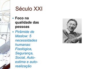 Século XXI
 Foco na
qualidade das
pessoas
 Pirâmide de
Maslow: 5
necessidades
humanas:
Fisológica,
Segurança,
Social, Auto-
estima e auto-
realização
 